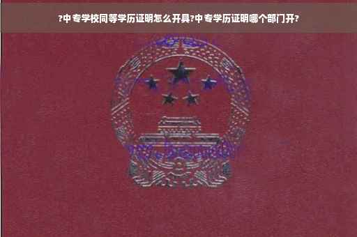 ?中专学校同等学历证明怎么开具?中专学历证明哪个部门开?