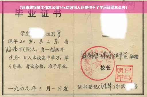 ?超市收银员工作怎么做?4s店收银入职提供不了学历证明怎么办?