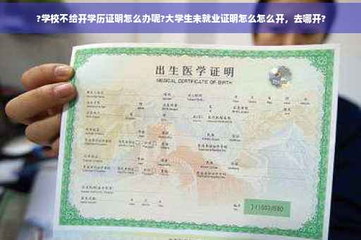 ?学校不给开学历证明怎么办呢?大学生未就业证明怎么怎么开，去哪开?