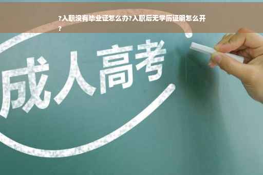 ?入职没有毕业证怎么办?入职后无学历证明怎么开
?
