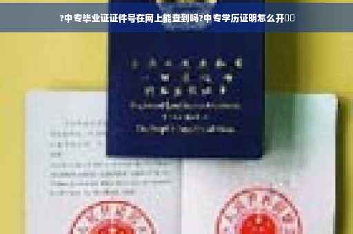 ?中专毕业证证件号在网上能查到吗?中专学历证明怎么开⚡️
