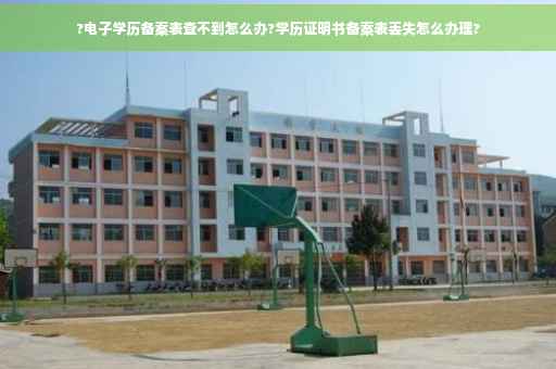 ?电子学历备案表查不到怎么办?学历证明书备案表丢失怎么办理?