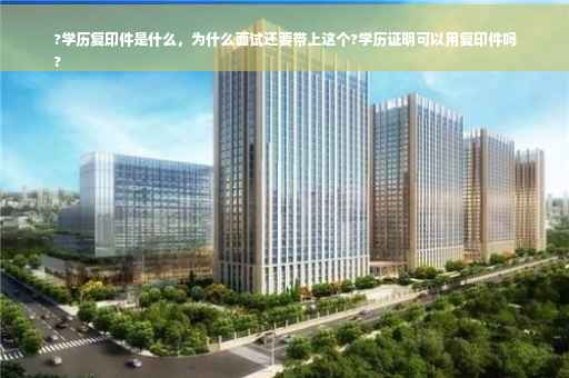 ?学历复印件是什么，为什么面试还要带上这个?学历证明可以用复印件吗
?