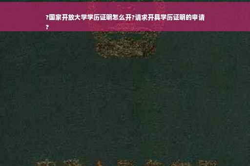 ?国家开放大学学历证明怎么开?请求开具学历证明的申请
?