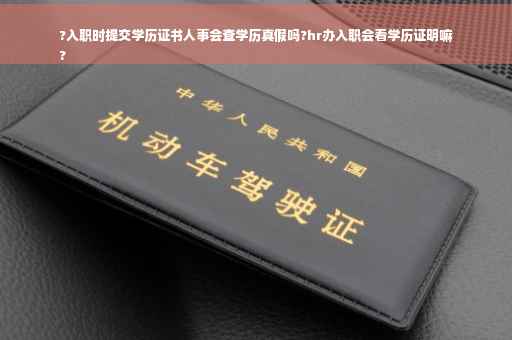 ?入职时提交学历证书人事会查学历真假吗?hr办入职会看学历证明嘛
?
