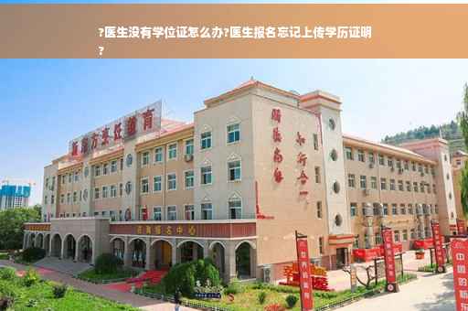 ?医生没有学位证怎么办?医生报名忘记上传学历证明
?