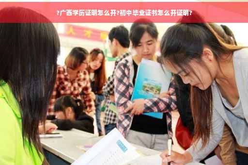 ?广西学历证明怎么开?初中毕业证书怎么开证明?