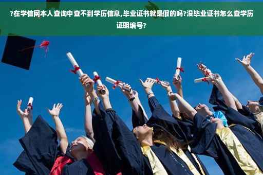 ?在学信网本人查询中查不到学历信息,毕业证书就是假的吗?没毕业证书怎么查学历证明编号?