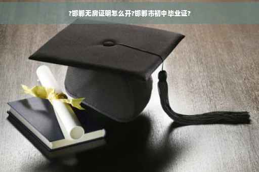 ?邯郸无房证明怎么开?邯郸市初中毕业证?