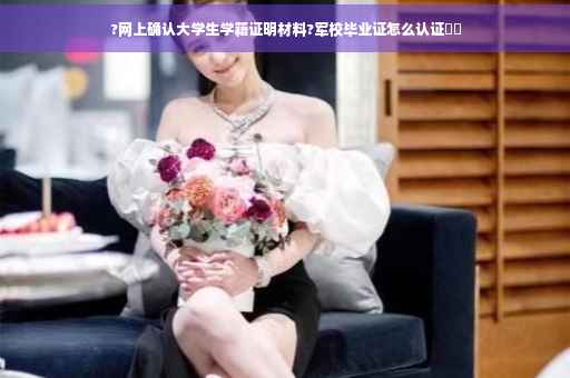 ?网上确认大学生学籍证明材料?军校毕业证怎么认证⚡️