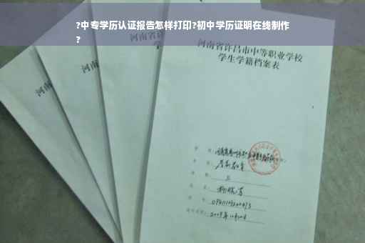 ?中专学历认证报告怎样打印?初中学历证明在线制作
?