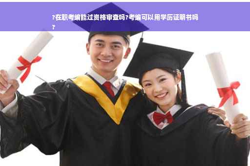?在职考编能过资格审查吗?考编可以用学历证明书吗
?