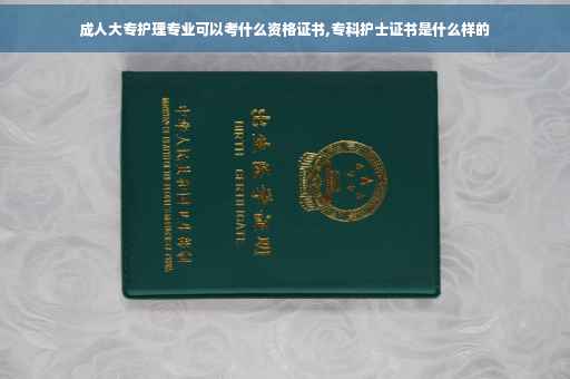 成人大专护理专业可以考什么资格证书,专科护士证书是什么样的
