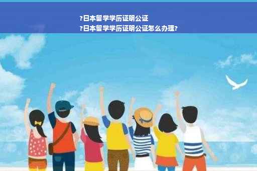 ?日本留学学历证明公证
?日本留学学历证明公证怎么办理?
