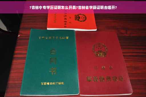 ?吉林中专学历证明怎么开具?吉林省学籍证明去哪开?