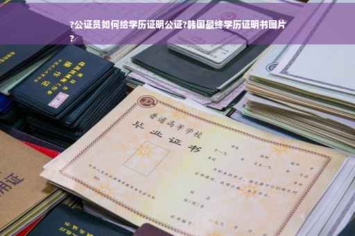 ?公证员如何给学历证明公证?韩国最终学历证明书图片
?