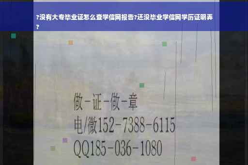 ?没有大专毕业证怎么查学信网报告?还没毕业学信网学历证明弄
?