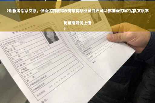 ?想报考军队文职，但面试前取得没有取得毕业证书还可以参加面试吗?军队文职学历证明如何上传
?
