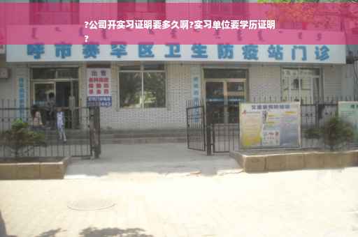 ?公司开实习证明要多久啊?实习单位要学历证明
?