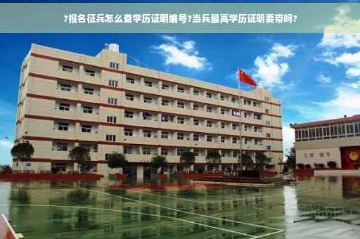 ?报名征兵怎么查学历证明编号?当兵最高学历证明要带吗?