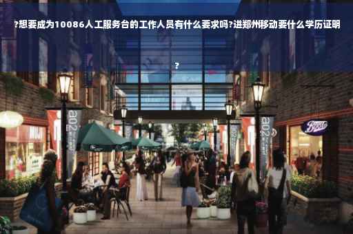 ?想要成为10086人工服务台的工作人员有什么要求吗?进郑州移动要什么学历证明
?