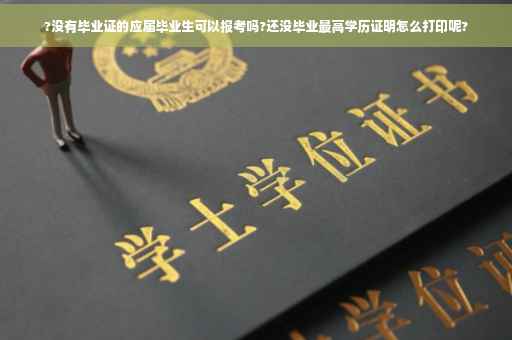 ?没有毕业证的应届毕业生可以报考吗?还没毕业最高学历证明怎么打印呢?