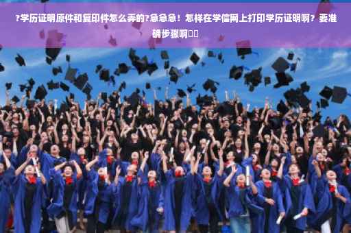 ?学历证明原件和复印件怎么弄的?急急急！怎样在学信网上打印学历证明啊？要准确步骤啊⚡️