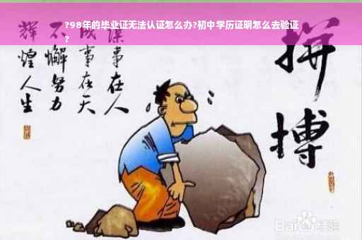 ?98年的毕业证无法认证怎么办?初中学历证明怎么去验证
?