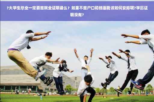 ?大学生毕业一定要签就业证明函么？如果不签户口和档案我该如何安排呢?学历证明没有?