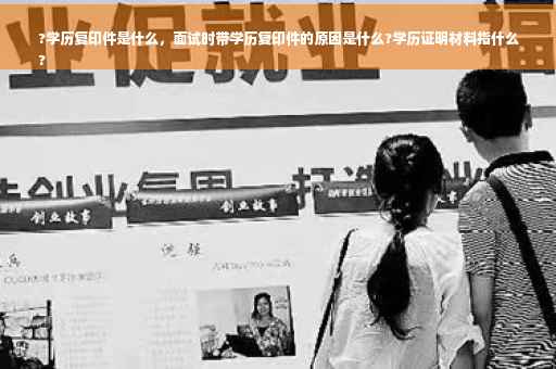 ?学历复印件是什么，面试时带学历复印件的原因是什么?学历证明材料指什么
?