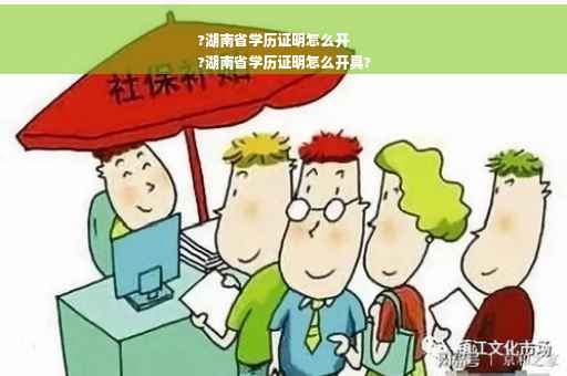 ?湖南省学历证明怎么开
?湖南省学历证明怎么开具?