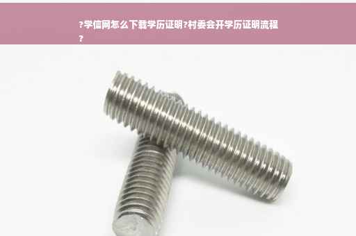 ?学信网怎么下载学历证明?村委会开学历证明流程
?