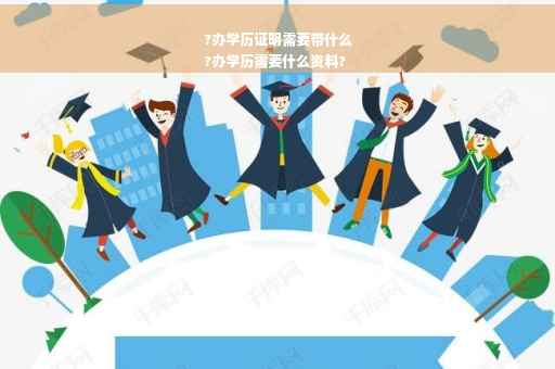 ?办学历证明需要带什么
?办学历需要什么资料?