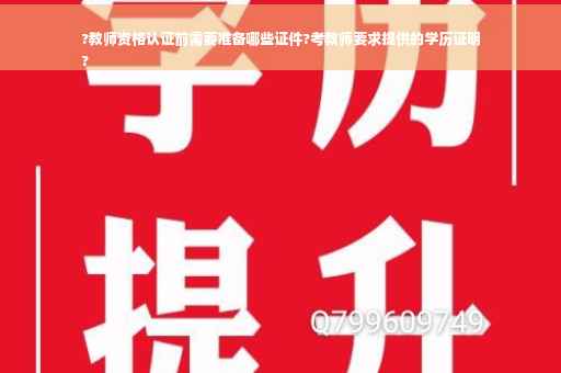 ?教师资格认证前需要准备哪些证件?考教师要求提供的学历证明
?