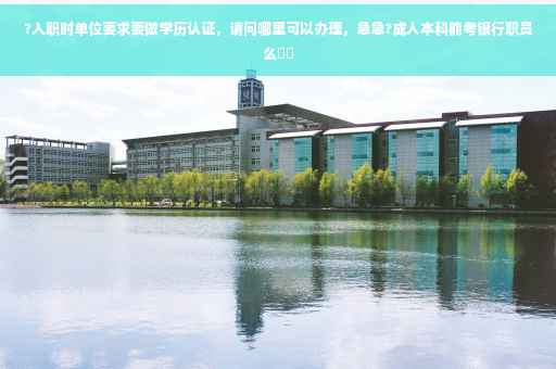 ?入职时单位要求要做学历认证，请问哪里可以办理，急急?成人本科能考银行职员么⚡️