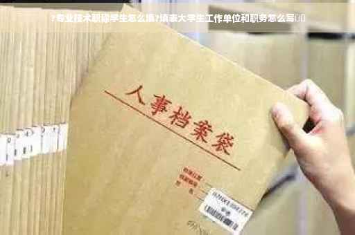 ?专业技术职称学生怎么填?填表大学生工作单位和职务怎么写⚡️