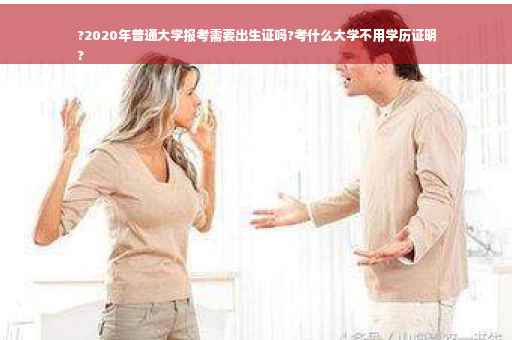 ?2020年普通大学报考需要出生证吗?考什么大学不用学历证明
?