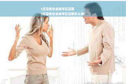 ?还没有毕业填学历证明
?还没有毕业填学历证明怎么填?