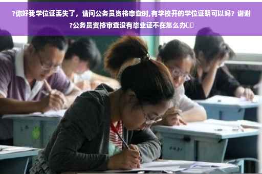 ?你好我学位证丢失了，请问公务员资格审查时,有学校开的学位证明可以吗？谢谢?公务员资格审查没有毕业证不在怎么办⚡️