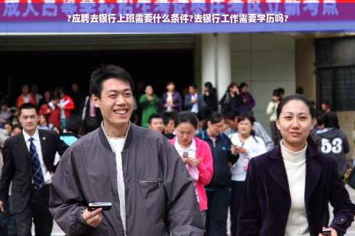 ?应聘去银行上班需要什么条件?去银行工作需要学历吗?
