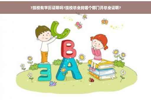 ?技校有学历证明吗?技校毕业找哪个部门开毕业证明?