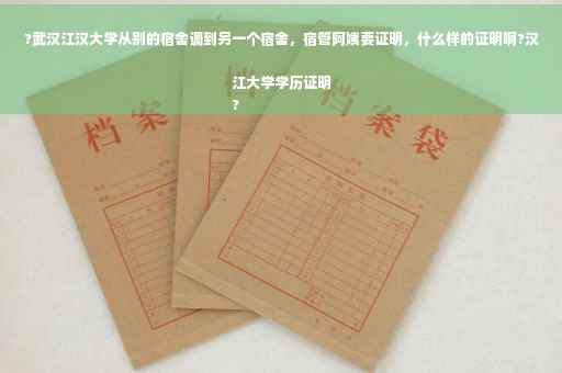 ?武汉江汉大学从别的宿舍调到另一个宿舍，宿管阿姨要证明，什么样的证明啊?汉江大学学历证明
?