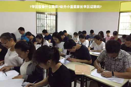 ?学历报备什么意思?幼升小需要家长学历证明吗?