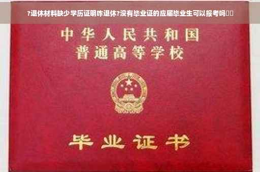 ?退休材料缺少学历证明咋退休?没有毕业证的应届毕业生可以报考吗⚡️