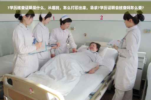 ?学历核查证明是什么，从哪找，怎么打印出来，急求?学历证明会核查吗怎么查?