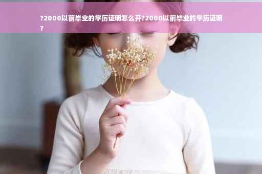 ?2000以前毕业的学历证明怎么开?2000以前毕业的学历证明
?