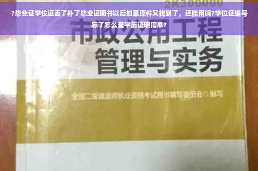 ?毕业证学位证丢了补了毕业证明书以后如果原件又找到了，还能用吗?学位证编号忘了怎么查学历证明信息?