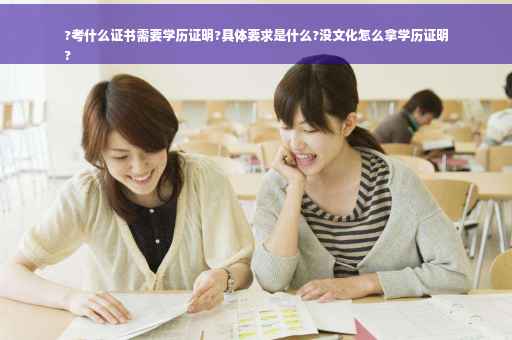?考什么证书需要学历证明?具体要求是什么?没文化怎么拿学历证明
?