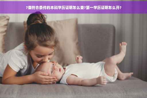 ?查符合条件的本科学历证明怎么查?第一学历证明怎么开?