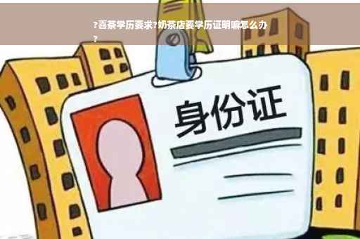 ?喜茶学历要求?奶茶店要学历证明嘛怎么办
?